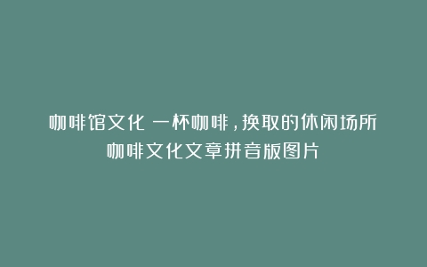 咖啡馆文化：一杯咖啡，换取的休闲场所（咖啡文化文章拼音版图片）