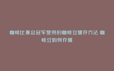 咖啡比赛总冠军使用的咖啡豆储存方法（咖啡豆如何存储）