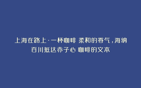 上海在路上·一杯咖啡｜柔和的香气，海纳百川抵达赤子心（咖啡的文本）