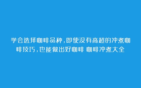 学会选择咖啡品种，即使没有高超的冲煮咖啡技巧，也能做出好咖啡（咖啡冲煮大全）