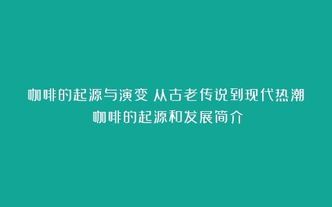 咖啡的起源与演变：从古老传说到现代热潮（咖啡的起源和发展简介）