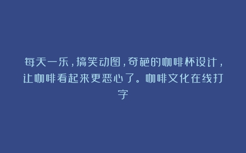 每天一乐，搞笑动图，奇葩的咖啡杯设计，让咖啡看起来更恶心了。（咖啡文化在线打字）