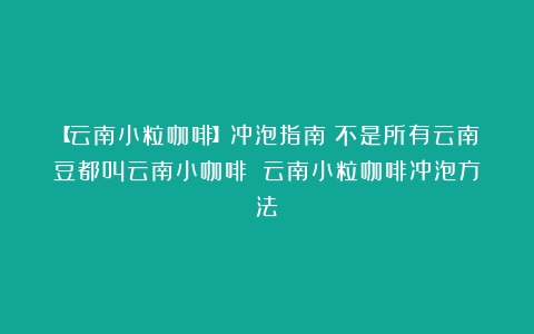 【云南小粒咖啡】冲泡指南|不是所有云南豆都叫云南小咖啡！（云南小粒咖啡冲泡方法）