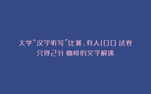 大学“汉字听写”比赛，有人100%试卷只得2分（咖啡的文字解读）