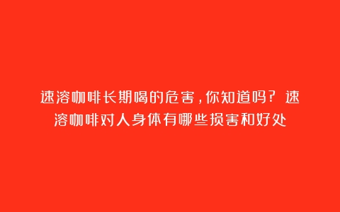 速溶咖啡长期喝的危害，你知道吗?？（速溶咖啡对人身体有哪些损害和好处）