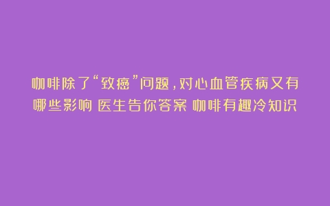 咖啡除了“致癌”问题，对心血管疾病又有哪些影响？医生告你答案（咖啡有趣冷知识）