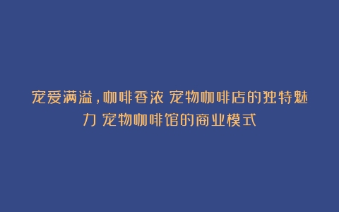 宠爱满溢，咖啡香浓：宠物咖啡店的独特魅力（宠物咖啡馆的商业模式）