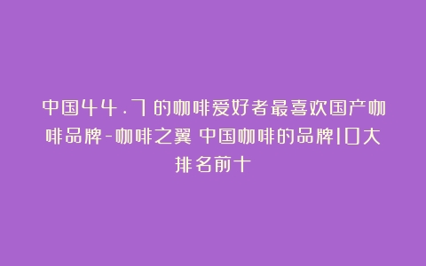 中国44.7%的咖啡爱好者最喜欢国产咖啡品牌-咖啡之翼（中国咖啡的品牌10大排名前十）