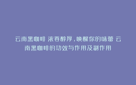 云南黑咖啡：浓香醇厚，唤醒你的味蕾（云南黑咖啡的功效与作用及副作用）