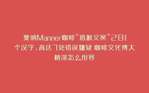 曼纳Manner咖啡“道歉文案”281个汉字，高达7处错误嫌疑（咖啡文化博大精深怎么形容）