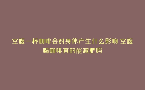 空腹一杯咖啡会对身体产生什么影响（空腹喝咖啡真的能减肥吗）