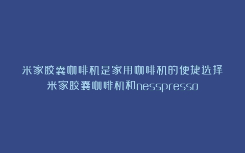 米家胶囊咖啡机是家用咖啡机的便捷选择（米家胶囊咖啡机和nesspresso）