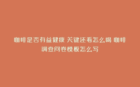 咖啡是否有益健康？关键还看怎么喝（咖啡调查问卷模板怎么写）