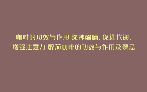 咖啡的功效与作用：提神醒脑、促进代谢、增强注意力（醉茄咖啡的功效与作用及禁忌）