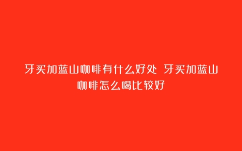 牙买加蓝山咖啡有什么好处？（牙买加蓝山咖啡怎么喝比较好）