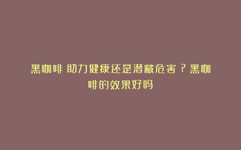 黑咖啡：助力健康还是潜藏危害？?（黑咖啡的效果好吗）