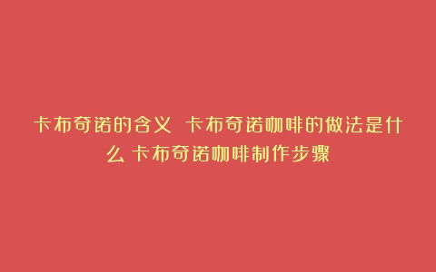 卡布奇诺的含义 卡布奇诺咖啡的做法是什么（卡布奇诺咖啡制作步骤）