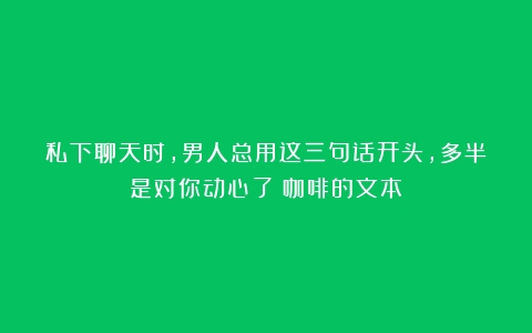 私下聊天时，男人总用这三句话开头，多半是对你动心了（咖啡的文本）