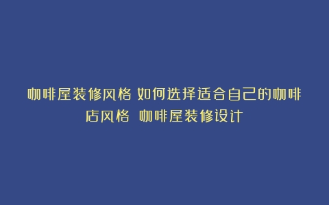 咖啡屋装修风格：如何选择适合自己的咖啡店风格？（咖啡屋装修设计）