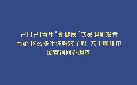 《2021青年“新健康”饮品调研报告》出炉：这么多年你喝对了吗？（关于咖啡市场营销问卷调查）