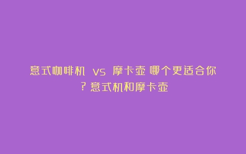 意式咖啡机 vs 摩卡壶：哪个更适合你？?（意式机和摩卡壶）