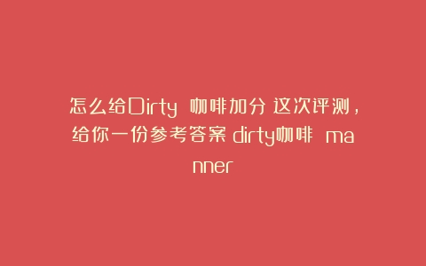 怎么给Dirty 咖啡加分？这次评测，给你一份参考答案（dirty咖啡 manner）