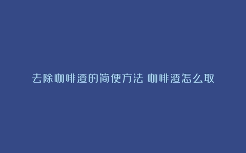 去除咖啡渣的简便方法（咖啡渣怎么取）