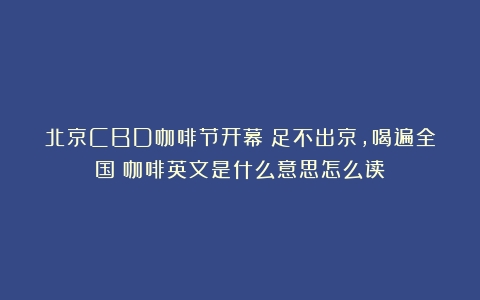 北京CBD咖啡节开幕！足不出京，喝遍全国（咖啡英文是什么意思怎么读）