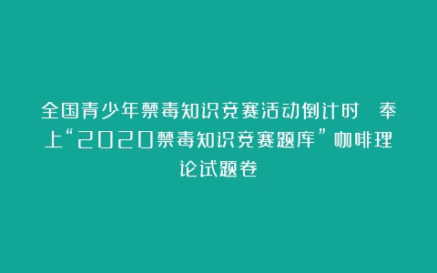 全国青少年禁毒知识竞赛活动倒计时！ 奉上“2020禁毒知识竞赛题库”（咖啡理论试题卷）