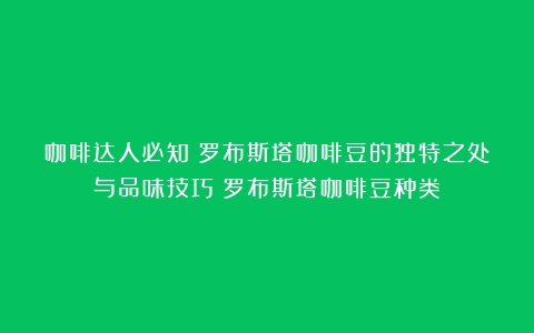 咖啡达人必知：罗布斯塔咖啡豆的独特之处与品味技巧（罗布斯塔咖啡豆种类）