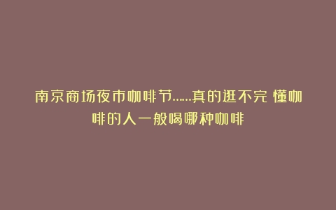 南京商场夜市咖啡节……真的逛不完（懂咖啡的人一般喝哪种咖啡）