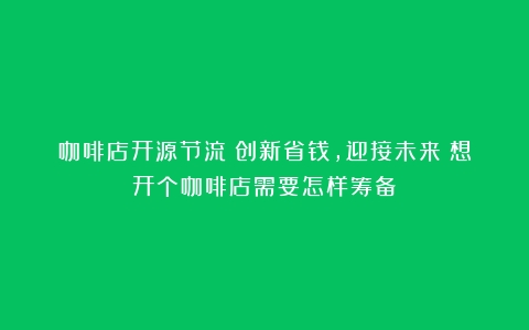 咖啡店开源节流：创新省钱，迎接未来（想开个咖啡店需要怎样筹备）