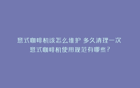 意式咖啡机该怎么维护？多久清理一次？（意式咖啡机使用规范有哪些?）