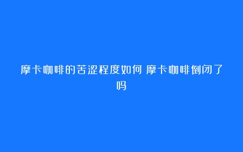 摩卡咖啡的苦涩程度如何（摩卡咖啡倒闭了吗）