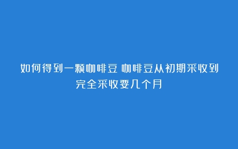 如何得到一颗咖啡豆（咖啡豆从初期采收到完全采收要几个月）