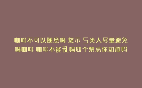 咖啡不可以随意喝？提示：5类人尽量避免喝咖啡（咖啡不能乱喝四个禁忌你知道吗）