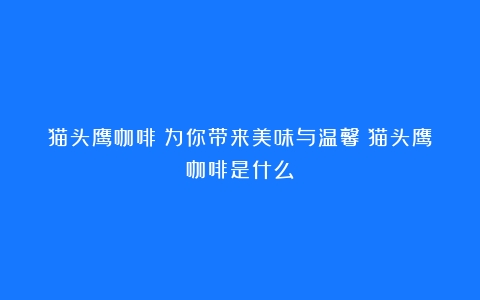 猫头鹰咖啡：为你带来美味与温馨（猫头鹰咖啡是什么）