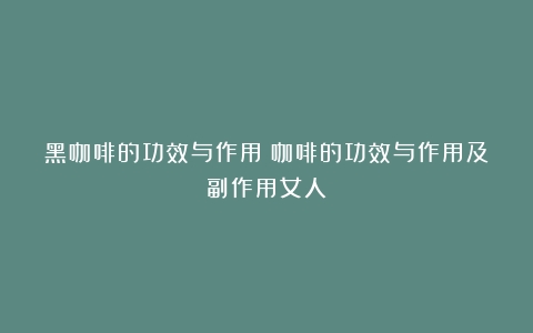 黑咖啡的功效与作用（咖啡的功效与作用及副作用女人）