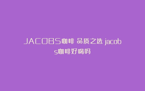 JACOBS咖啡：品质之选（jacobs咖啡好喝吗）