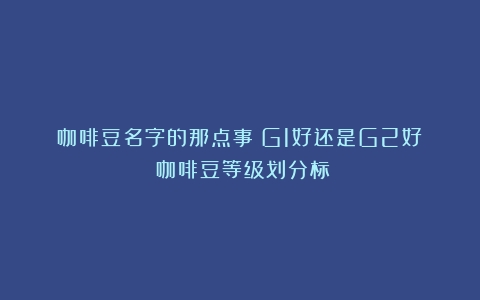 咖啡豆名字的那点事？G1好还是G2好？（咖啡豆等级划分标）