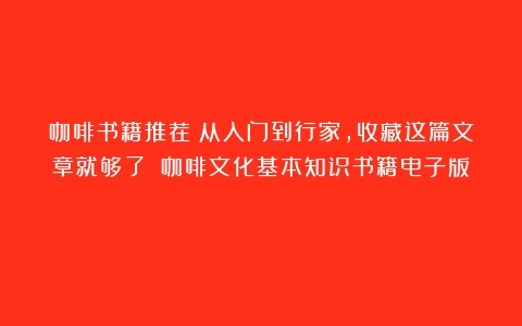 咖啡书籍推荐｜从入门到行家，收藏这篇文章就够了！（咖啡文化基本知识书籍电子版）