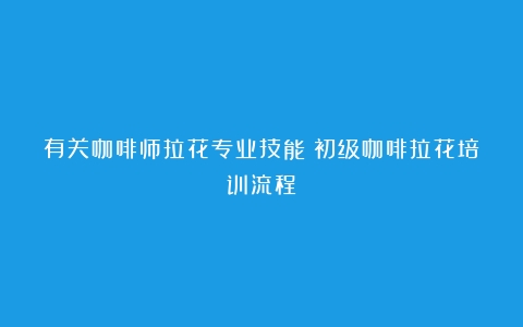 有关咖啡师拉花专业技能（初级咖啡拉花培训流程）