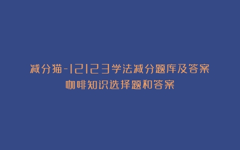 减分猫-12123学法减分题库及答案（咖啡知识选择题和答案）