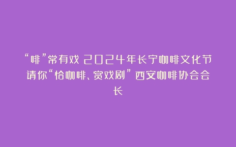 “啡”常有戏！2024年长宁咖啡文化节请你“恰咖啡、赏戏剧”（西安咖啡协会会长）