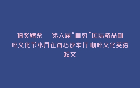 抽奖赠票 | 第六届“咖势”国际精品咖啡文化节本月在海心沙举行（咖啡文化英语短文）