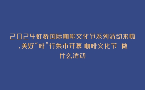 2024虹桥国际咖啡文化节系列活动来啦，美好“啡”行集市开幕（咖啡文化节 做什么活动）