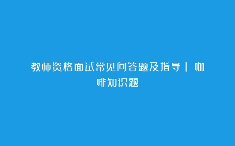 教师资格面试常见问答题及指导（1）（咖啡知识题）