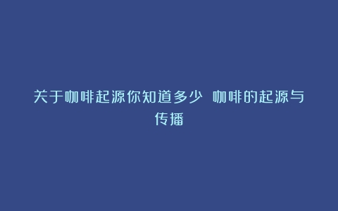 关于咖啡起源你知道多少？（咖啡的起源与传播）