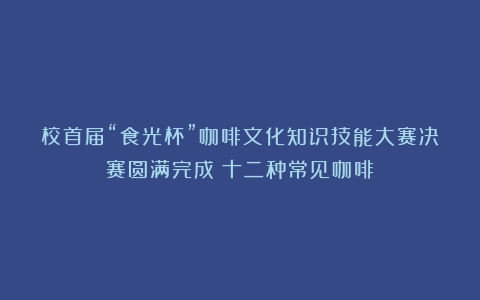 校首届“食光杯”咖啡文化知识技能大赛决赛圆满完成（十二种常见咖啡）