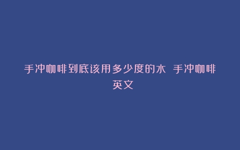 手冲咖啡到底该用多少度的水？（手冲咖啡 英文）